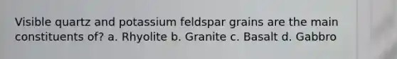 Visible quartz and potassium feldspar grains are the main constituents of? a. Rhyolite b. Granite c. Basalt d. Gabbro