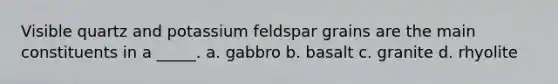 Visible quartz and potassium feldspar grains are the main constituents in a _____. a. gabbro b. basalt c. granite d. rhyolite