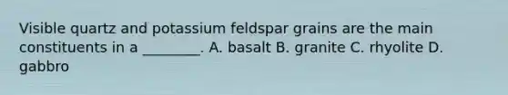 Visible quartz and potassium feldspar grains are the main constituents in a ________. A. basalt B. granite C. rhyolite D. gabbro