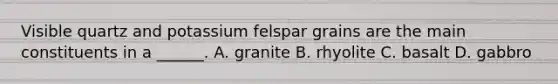 Visible quartz and potassium felspar grains are the main constituents in a ______. A. granite B. rhyolite C. basalt D. gabbro