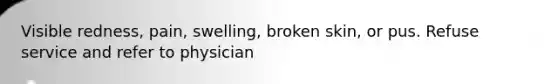 Visible redness, pain, swelling, broken skin, or pus. Refuse service and refer to physician