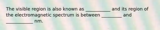 The visible region is also known as ___________ and its region of the electromagnetic spectrum is between _________ and ____________ nm.