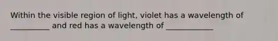 Within the visible region of light, violet has a wavelength of __________ and red has a wavelength of ____________