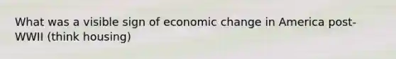 What was a visible sign of economic change in America post-WWII (think housing)