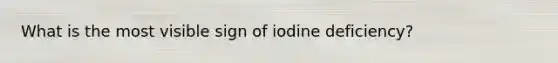 What is the most visible sign of iodine deficiency?