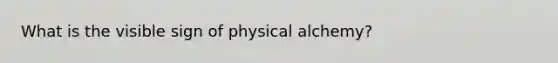 What is the visible sign of physical alchemy?