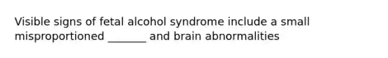 Visible signs of fetal alcohol syndrome include a small misproportioned _______ and brain abnormalities