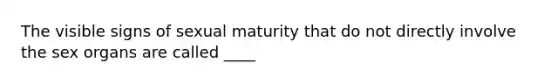 The visible signs of sexual maturity that do not directly involve the sex organs are called ____