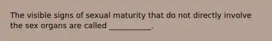 The visible signs of sexual maturity that do not directly involve the sex organs are called ___________.