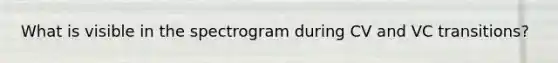 What is visible in the spectrogram during CV and VC transitions?