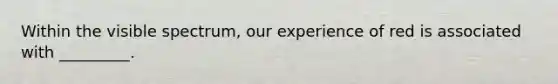 Within the visible spectrum, our experience of red is associated with _________.