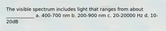 The visible spectrum includes light that ranges from about ____________ a. 400-700 nm b. 200-900 nm c. 20-20000 Hz d. 10-20dB