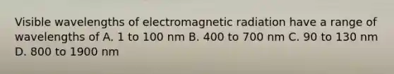 Visible wavelengths of electromagnetic radiation have a range of wavelengths of A. 1 to 100 nm B. 400 to 700 nm C. 90 to 130 nm D. 800 to 1900 nm