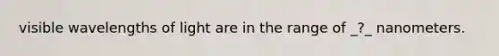 visible wavelengths of light are in the range of _?_ nanometers.