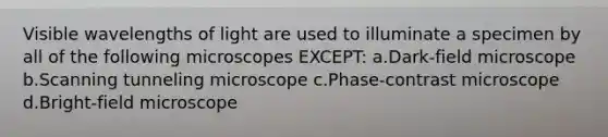 Visible wavelengths of light are used to illuminate a specimen by all of the following microscopes EXCEPT: a.Dark-field microscope b.Scanning tunneling microscope c.Phase-contrast microscope d.Bright-field microscope