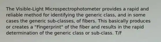 The Visible-Light Microspectrophotometer provides a rapid and reliable method for identifying the generic class, and in some cases the generic sub-classes, of fibers. This basically produces or creates a "Fingerprint" of the fiber and results in the rapid determination of the generic class or sub-class. T/F