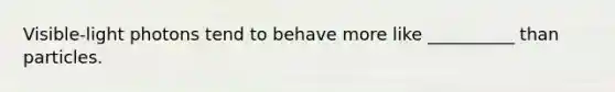 Visible-light photons tend to behave more like __________ than particles.