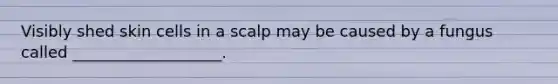 Visibly shed skin cells in a scalp may be caused by a fungus called ___________________.