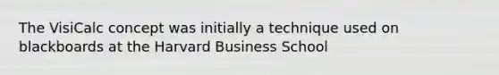 The VisiCalc concept was initially a technique used on blackboards at the Harvard Business School