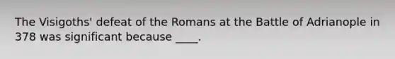 The Visigoths' defeat of the Romans at the Battle of Adrianople in 378 was significant because ____.