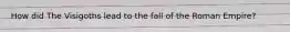 How did The Visigoths lead to the fall of the Roman Empire?