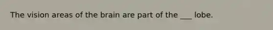 The vision areas of the brain are part of the ___ lobe.