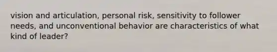 vision and articulation, personal risk, sensitivity to follower needs, and unconventional behavior are characteristics of what kind of leader?