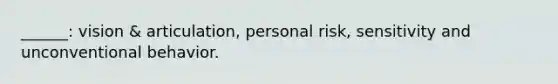 ______: vision & articulation, personal risk, sensitivity and unconventional behavior.