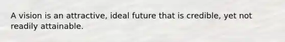 A vision is an attractive, ideal future that is credible, yet not readily attainable.