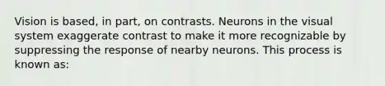 Vision is based, in part, on contrasts. Neurons in the visual system exaggerate contrast to make it more recognizable by suppressing the response of nearby neurons. This process is known as: