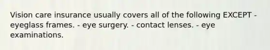 Vision care insurance usually covers all of the following EXCEPT - eyeglass frames. - eye surgery. - contact lenses. - eye examinations.