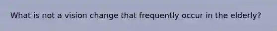 What is not a vision change that frequently occur in the elderly?