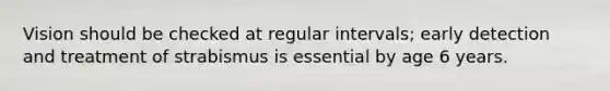 Vision should be checked at regular intervals; early detection and treatment of strabismus is essential by age 6 years.