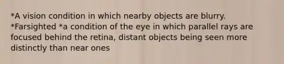 *A vision condition in which nearby objects are blurry. *Farsighted *a condition of the eye in which parallel rays are focused behind the retina, distant objects being seen more distinctly than near ones