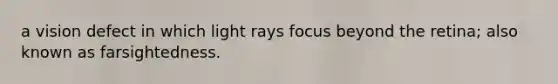 a vision defect in which light rays focus beyond the retina; also known as farsightedness.