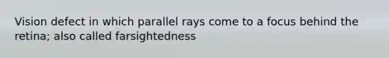 Vision defect in which parallel rays come to a focus behind the retina; also called farsightedness