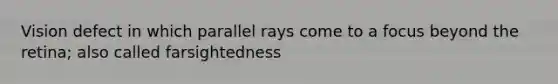 Vision defect in which parallel rays come to a focus beyond the retina; also called farsightedness