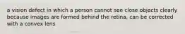 a vision defect in which a person cannot see close objects clearly because images are formed behind the retina, can be corrected with a convex lens