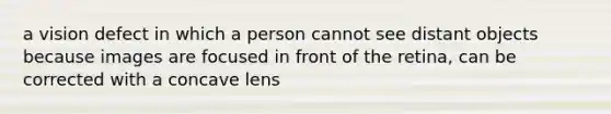 a vision defect in which a person cannot see distant objects because images are focused in front of the retina, can be corrected with a concave lens