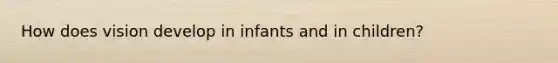 How does vision develop in infants and in children?