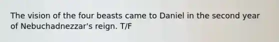 The vision of the four beasts came to Daniel in the second year of Nebuchadnezzar's reign. T/F