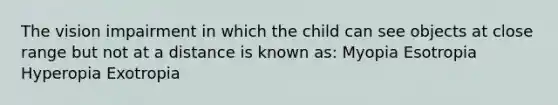 The vision impairment in which the child can see objects at close range but not at a distance is known as: Myopia Esotropia Hyperopia Exotropia