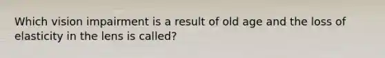 Which vision impairment is a result of old age and the loss of elasticity in the lens is called?