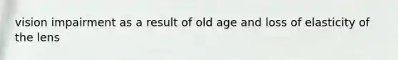 vision impairment as a result of old age and loss of elasticity of the lens