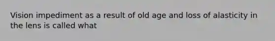 Vision impediment as a result of old age and loss of alasticity in the lens is called what