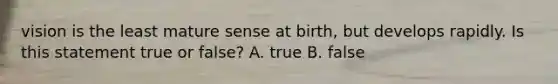 vision is the least mature sense at birth, but develops rapidly. Is this statement true or false? A. true B. false