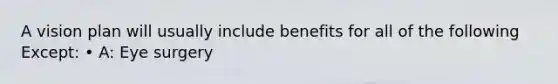 A vision plan will usually include benefits for all of the following Except: • A: Eye surgery
