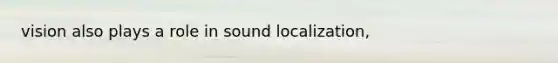 vision also plays a role in sound localization,