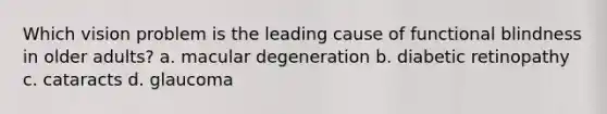 Which vision problem is the leading cause of functional blindness in older adults?​ a. ​macular degeneration b. ​diabetic retinopathy c. ​cataracts d. ​glaucoma