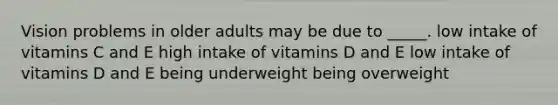 Vision problems in older adults may be due to _____.​ ​low intake of vitamins C and E ​high intake of vitamins D and E ​low intake of vitamins D and E ​being underweight ​being overweight